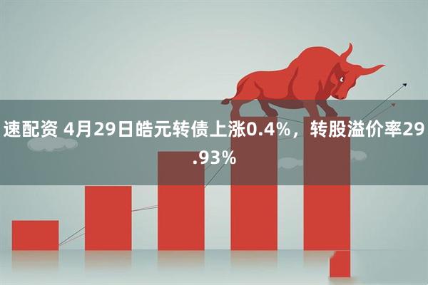 速配资 4月29日皓元转债上涨0.4%，转股溢价率29.93%