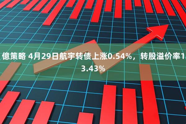 億策略 4月29日航宇转债上涨0.54%，转股溢价率13.43%