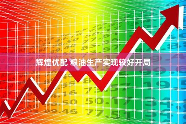 辉煌优配 粮油生产实现较好开局