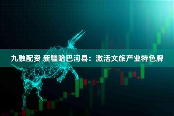 九融配资 新疆哈巴河县：激活文旅产业特色牌