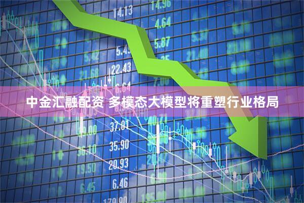 中金汇融配资 多模态大模型将重塑行业格局