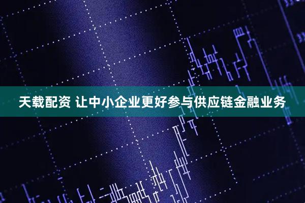 天载配资 让中小企业更好参与供应链金融业务