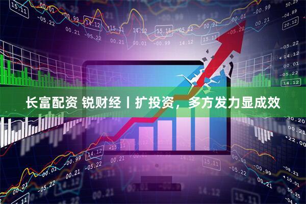 长富配资 锐财经丨扩投资，多方发力显成效