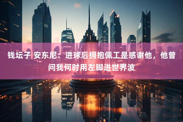 钱坛子 安东尼：进球后拥抱佩工是感谢他，他曾问我何时用左脚进世界波