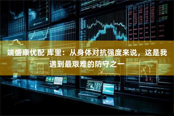端盛康优配 库里：从身体对抗强度来说，这是我遇到最艰难的防守之一