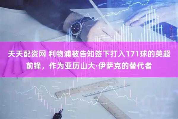 天天配资网 利物浦被告知签下打入171球的英超前锋，作为亚历山大·伊萨克的替代者