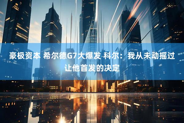 豪极资本 希尔德G7大爆发 科尔：我从未动摇过让他首发的决定