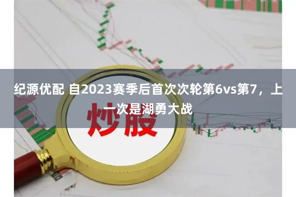 纪源优配 自2023赛季后首次次轮第6vs第7，上一次是湖勇大战