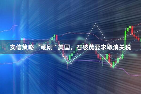安信策略 “硬刚”美国，石破茂要求取消关税