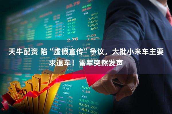 天牛配资 陷“虚假宣传”争议，大批小米车主要求退车！雷军突然发声