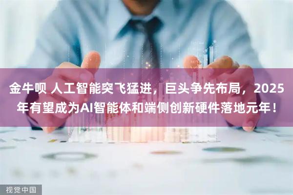 金牛呗 人工智能突飞猛进，巨头争先布局，2025年有望成为AI智能体和端侧创新硬件落地元年！