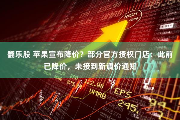 翻乐股 苹果宣布降价？部分官方授权门店：此前已降价，未接到新调价通知