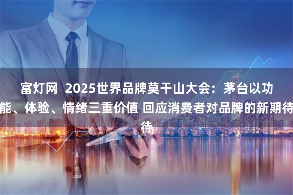 富灯网  2025世界品牌莫干山大会：茅台以功能、体验、情绪三重价值 回应消费者对品牌的新期待