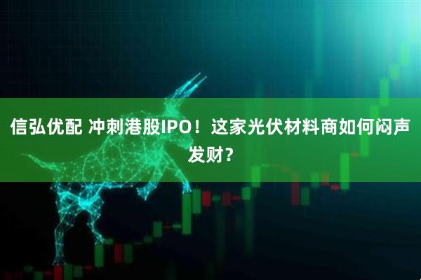 信弘优配 冲刺港股IPO！这家光伏材料商如何闷声发财？