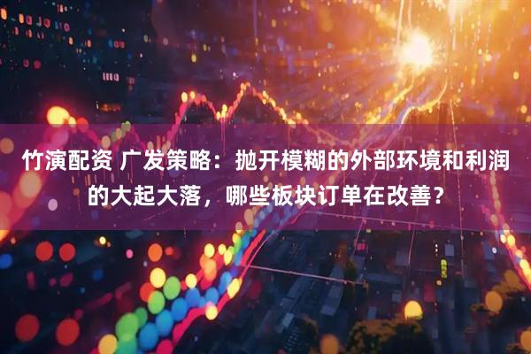 竹演配资 广发策略：抛开模糊的外部环境和利润的大起大落，哪些板块订单在改善？