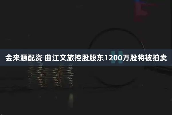 金来源配资 曲江文旅控股股东1200万股将被拍卖