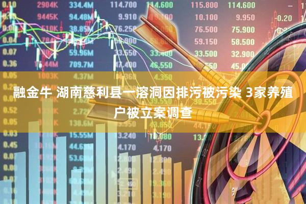融金牛 湖南慈利县一溶洞因排污被污染 3家养殖户被立案调查