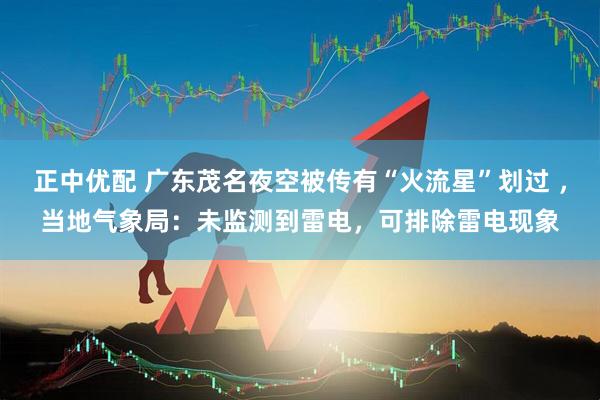 正中优配 广东茂名夜空被传有“火流星”划过 ，当地气象局：未监测到雷电，可排除雷电现象