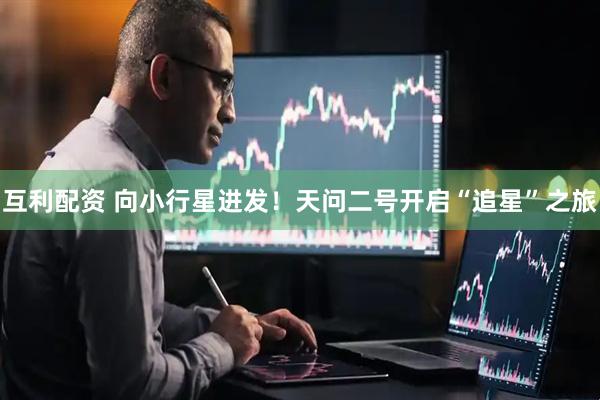 互利配资 向小行星进发！天问二号开启“追星”之旅