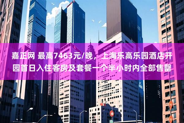 嘉正网 最高7463元/晚，上海乐高乐园酒店开园首日入住客房及套餐一个半小时内全部售罄