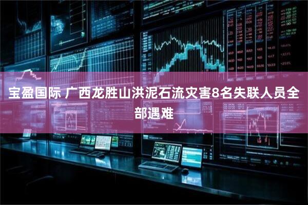 宝盈国际 广西龙胜山洪泥石流灾害8名失联人员全部遇难