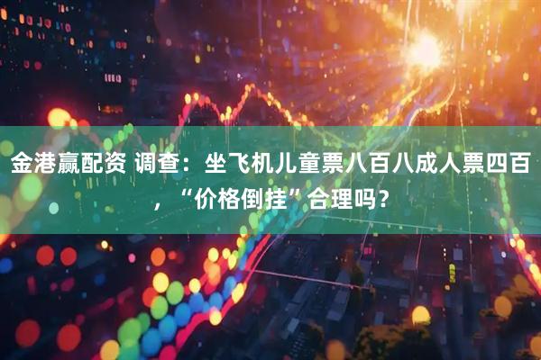 金港赢配资 调查：坐飞机儿童票八百八成人票四百，“价格倒挂”合理吗？
