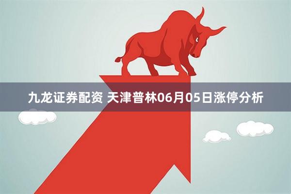 九龙证券配资 天津普林06月05日涨停分析