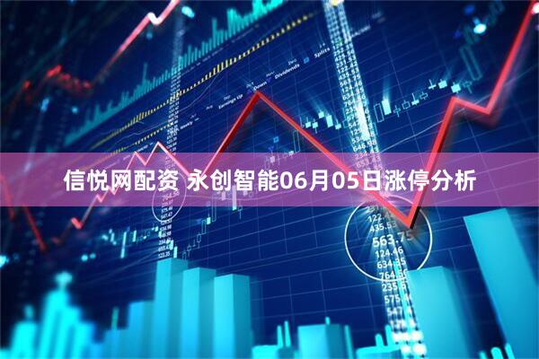 信悦网配资 永创智能06月05日涨停分析