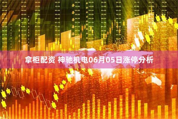 拿柜配资 神驰机电06月05日涨停分析