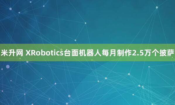 米升网 XRobotics台面机器人每月制作2.5万个披萨