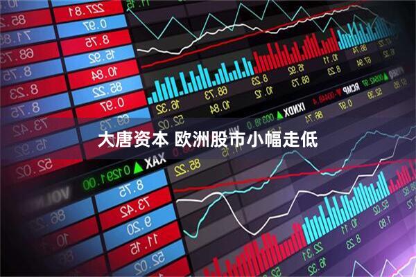 大唐资本 欧洲股市小幅走低