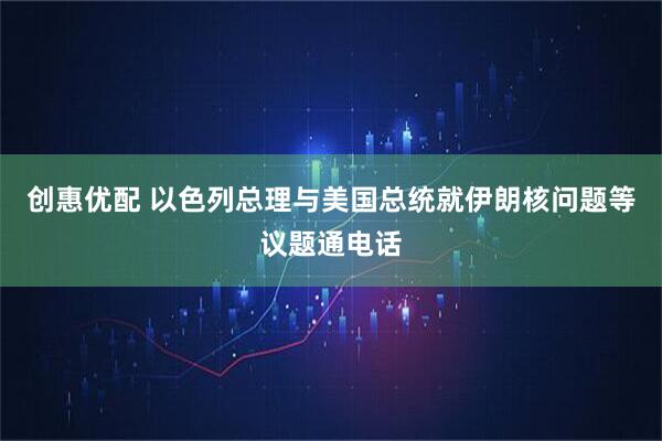 创惠优配 以色列总理与美国总统就伊朗核问题等议题通电话
