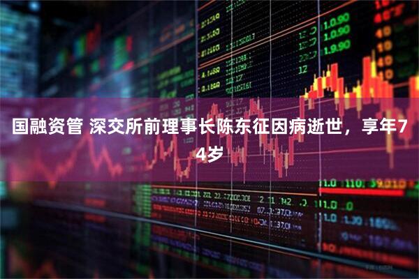 国融资管 深交所前理事长陈东征因病逝世，享年74岁