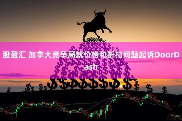 股盈汇 加拿大竞争局就价格和折扣问题起诉DoorDash