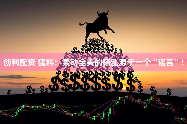 创利配资 猛料：轰动全美的骚乱源于一个“谣言”！