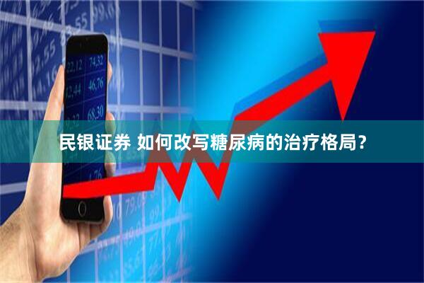 民银证券 如何改写糖尿病的治疗格局？