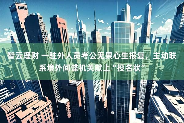 智云理财 一驻外人员考公无果心生报复，主动联系境外间谍机关献上“投名状”