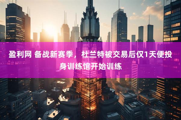 盈利网 备战新赛季，杜兰特被交易后仅1天便投身训练馆开始训练