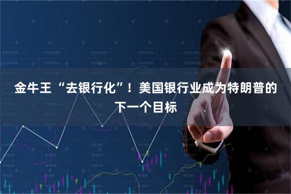金牛王 “去银行化”！美国银行业成为特朗普的下一个目标