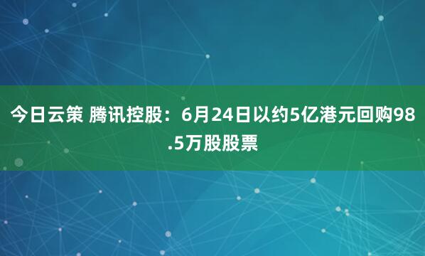 今日云策 腾讯控股：6月24日以约5亿港元回购98.5万股股票