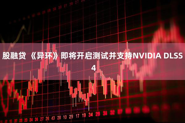 股融贷 《异环》即将开启测试并支持NVIDIA DLSS 4