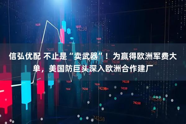 信弘优配 不止是“卖武器”！为赢得欧洲军费大单，美国防巨头深入欧洲合作建厂