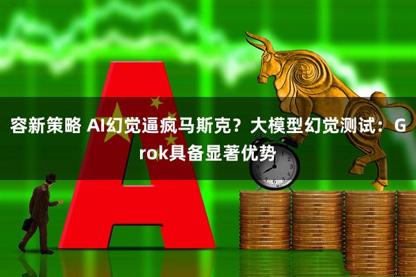 容新策略 AI幻觉逼疯马斯克？大模型幻觉测试：Grok具备显著优势