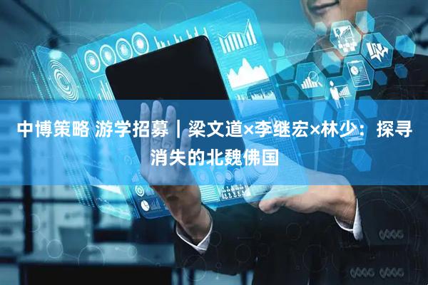 中博策略 游学招募｜梁文道×李继宏×林少：探寻消失的北魏佛国