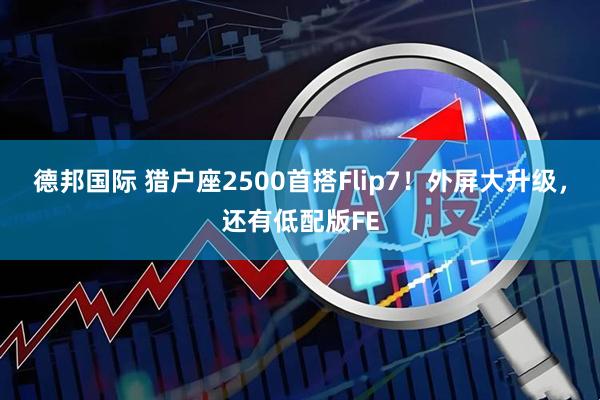 德邦国际 猎户座2500首搭Flip7！外屏大升级，还有低配版FE