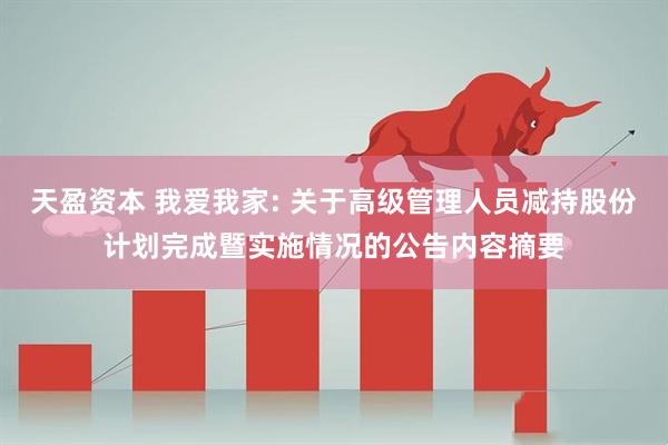 天盈资本 我爱我家: 关于高级管理人员减持股份计划完成暨实施情况的公告内容摘要