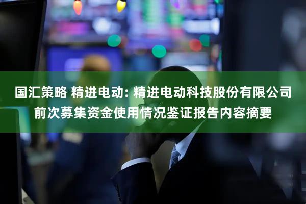国汇策略 精进电动: 精进电动科技股份有限公司前次募集资金使用情况鉴证报告内容摘要