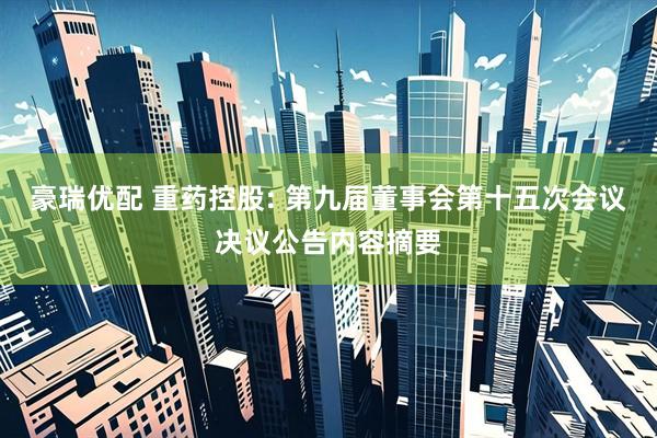 豪瑞优配 重药控股: 第九届董事会第十五次会议决议公告内容摘要