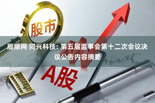 股顺网 同兴科技: 第五届监事会第十二次会议决议公告内容摘要
