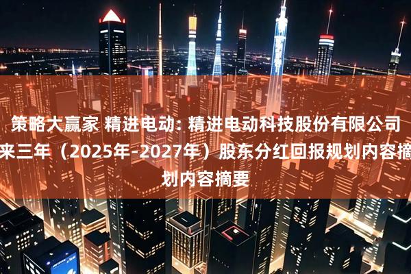 策略大赢家 精进电动: 精进电动科技股份有限公司未来三年（2025年-2027年）股东分红回报规划内容摘要